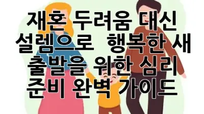 재혼, 두려움 대신 설렘으로! 💖 행복한 새 출발을 위한 심리 준비 완벽 가이드